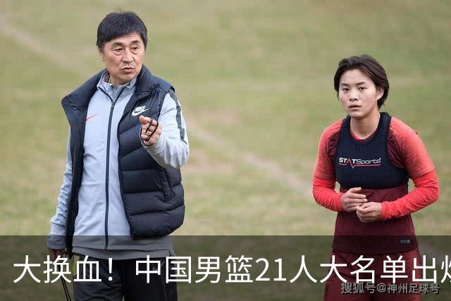 大换血！中国男篮21人大名单出炉，五王牌落选，郭士强最新发声